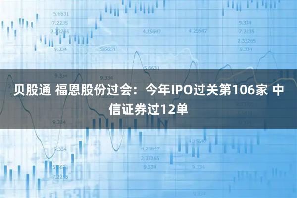 贝股通 福恩股份过会:今年IPO过关第106家 中信证券过12单