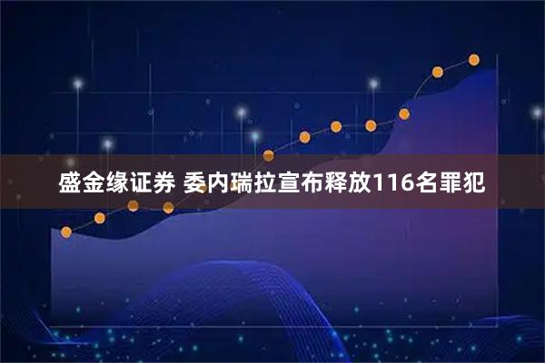 盛金缘证券 委内瑞拉宣布释放116名罪犯