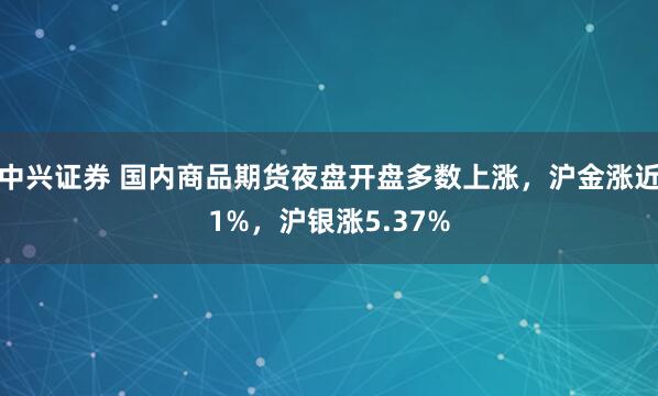 中兴证券 国内商品期货夜盘开盘多数上涨，沪金涨近1%，沪银涨5.37%