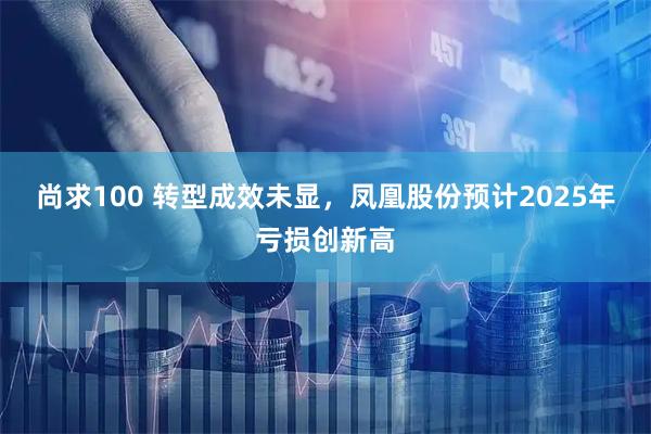 尚求100 转型成效未显，凤凰股份预计2025年亏损创新高