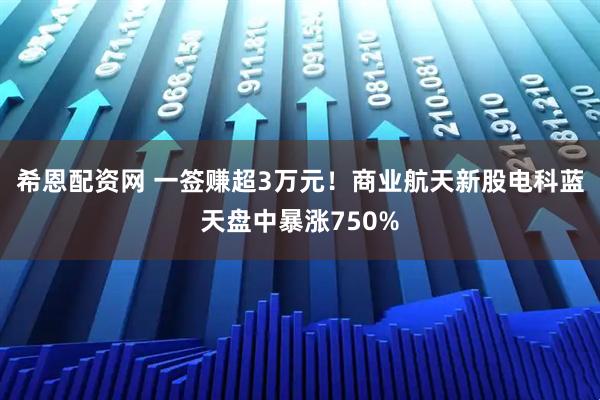 希恩配资网 一签赚超3万元！商业航天新股电科蓝天盘中暴涨750%