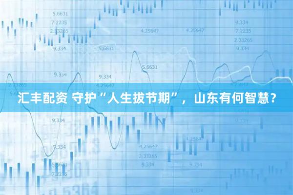 汇丰配资 守护“人生拔节期”，山东有何智慧？