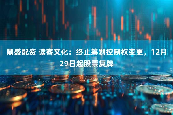 鼎盛配资 读客文化：终止筹划控制权变更，12月29日起股票复牌