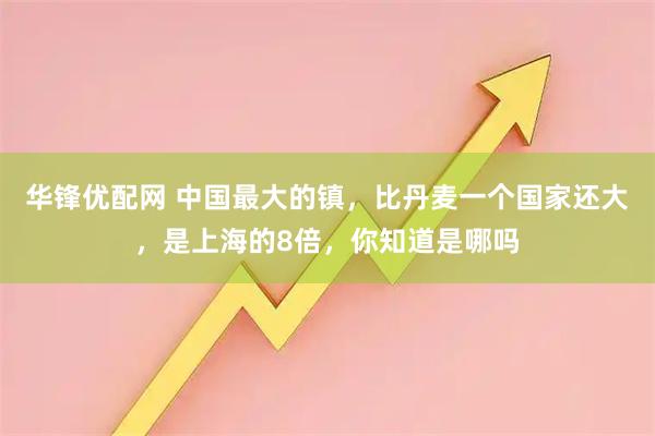 华锋优配网 中国最大的镇，比丹麦一个国家还大，是上海的8倍，你知道是哪吗