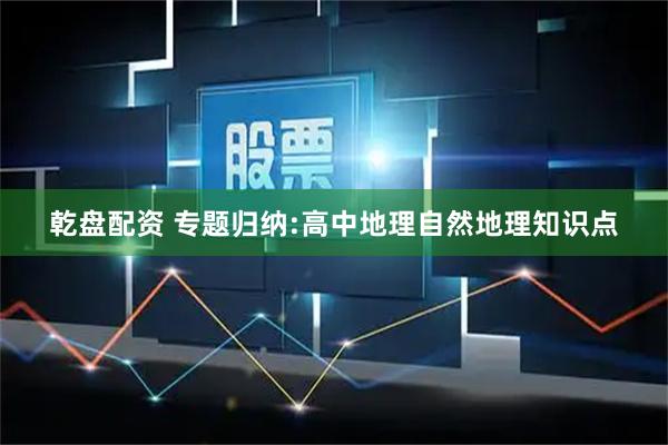 乾盘配资 专题归纳:高中地理自然地理知识点