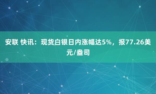 安联 快讯：现货白银日内涨幅达5%，报77.26美元/盎司