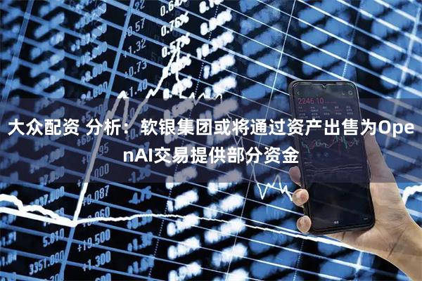 大众配资 分析:软银集团或将通过资产出售为OpenAI交易提供部分资金