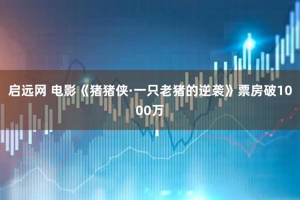 启远网 电影《猪猪侠·一只老猪的逆袭》票房破1000万