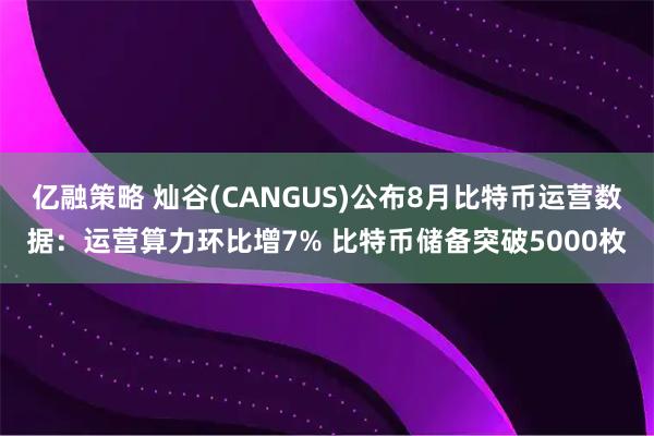 亿融策略 灿谷(CANGUS)公布8月比特币运营数据:运营算力环比增7% 比特币储备突破5000枚