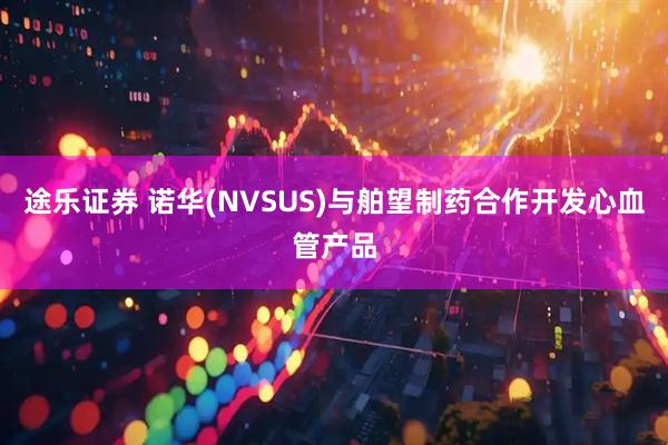途乐证券 诺华(NVSUS)与舶望制药合作开发心血管产品