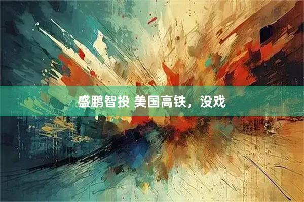 盛鹏智投 美国高铁,没戏