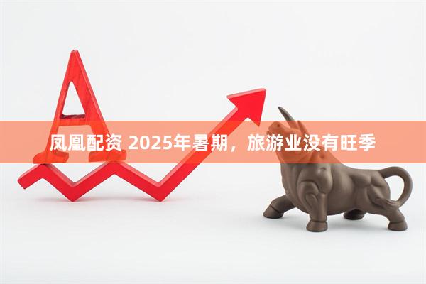 凤凰配资 2025年暑期,旅游业没有旺季