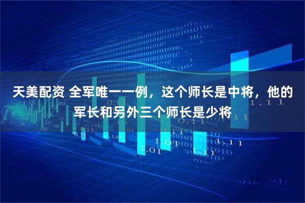 天美配资 全军唯一一例，这个师长是中将，他的军长和另外三个师长是少将