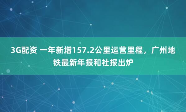 3G配资 一年新增157.2公里运营里程，广州地铁最新年报和社报出炉