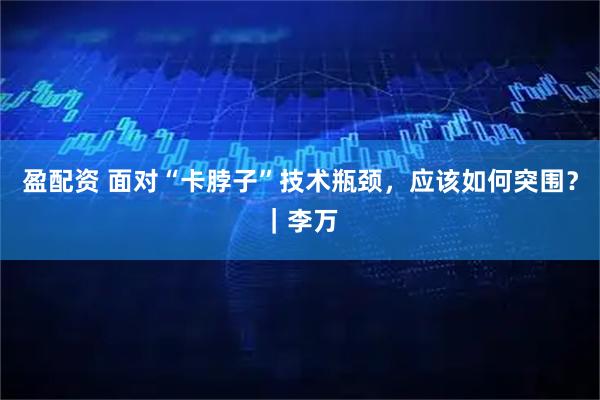 盈配资 面对“卡脖子”技术瓶颈，应该如何突围？｜李万