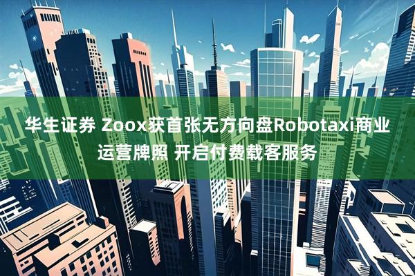 华生证券 Zoox获首张无方向盘Robotaxi商业运营牌照 开启付费载客服务