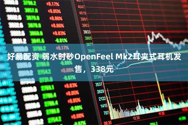 好易配资 弱水时砂OpenFeel Mk2耳夹式耳机发售，338元